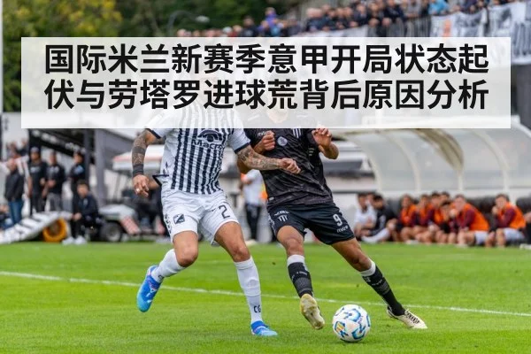 国际米兰新赛季意甲开局状态起伏与劳塔罗进球荒背后原因分析