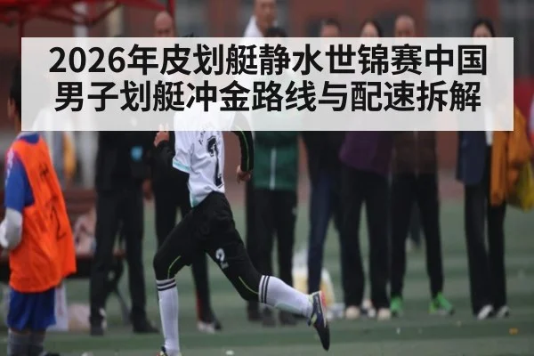 2026年皮划艇静水世锦赛中国男子划艇冲金路线与配速拆解