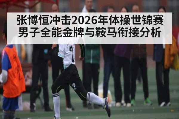 张博恒冲击2026年体操世锦赛男子全能金牌与鞍马衔接分析