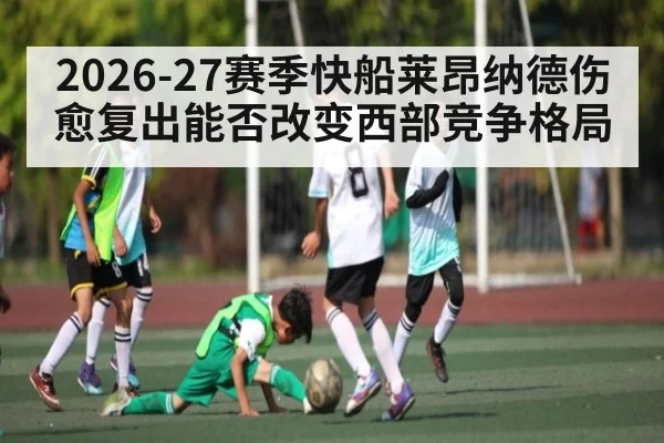 2026-27赛季快船莱昂纳德伤愈复出能否改变西部竞争格局