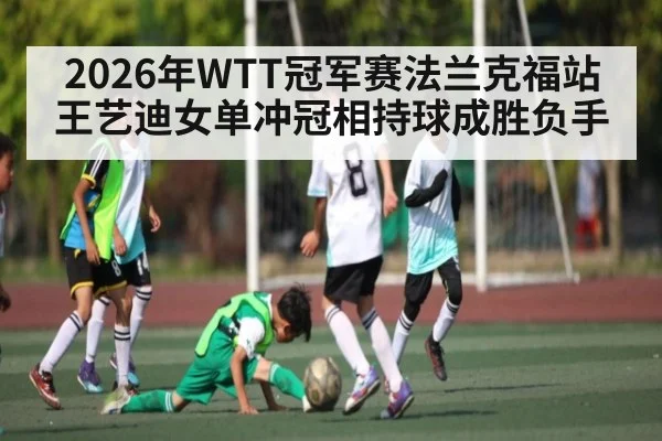 2026年WTT冠军赛法兰克福站王艺迪女单冲冠相持球成胜负手