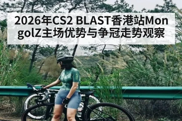 2026年CS2 BLAST香港站MongolZ主场优势与争冠走势观察