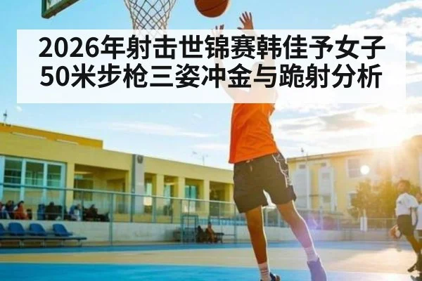 2026年射击世锦赛韩佳予女子50米步枪三姿冲金与跪射分析
