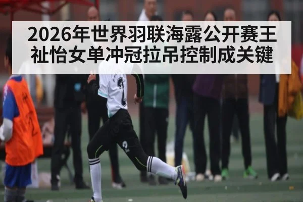 2026年世界羽联海露公开赛王祉怡女单冲冠拉吊控制成关键